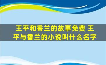 王平和香兰的故事免费 王平与香兰的小说叫什么名字